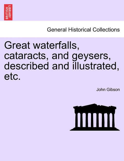 Great waterfalls, cataracts, and geysers, described and illustrated, etc.
