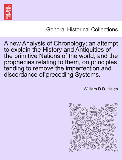 A new Analysis of Chronology; an attempt to explain the History and Antiquities of the primitive Nations of the world, and the prophecies relating to them, on principles tending to remove the imperfection and discordance of preceding Systems.