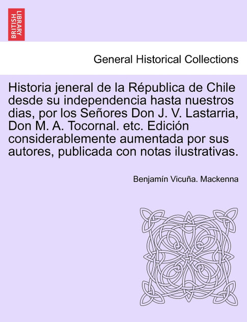 Historia Jeneral de La Republica de Chile Desde Su Independencia Hasta Nuestros Dias, Por Los Senores Don J. V. Lastarria, Don M. A. Tocornal. Etc. Ed Historia Jeneral de La Republica de Chile Desde Su Independencia Hasta Nuestros Dias, Por Los Senores Don J. V. Lastarria, Don M. A. Tocornal. Etc. Ed