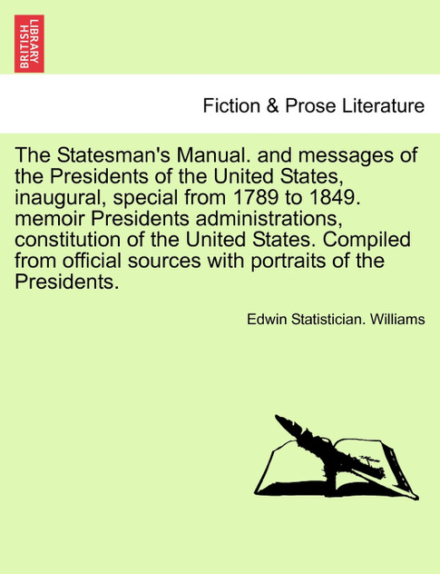 The Statesman's Manual. and messages of the Presidents of the United States, inaugural, special from 1789 to 1849. memoir Presidents administrations, constitution of the United States. Compiled from official sources with portraits of the Presidents. The Statesman's Manual. and messages of the Presidents of the United States, inaugural, special from 1789 to 1849. memoir Presidents administrations, constitution of the United States. Compiled from official sources with portraits of the Presidents.