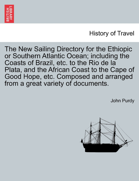The New Sailing Directory for the Ethiopic or Southern Atlantic Ocean; including the Coasts of Brazil, etc. to the Rio de la Plata, and the African Coast to the Cape of Good Hope, etc. Composed and arranged from a great variety of documents. The New Sailing Directory for the Ethiopic or Southern Atlantic Ocean; including the Coasts of Brazil, etc. to the Rio de la Plata, and the African Coast to the Cape of Good Hope, etc. Composed and arranged from a great variety of documents.