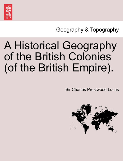 A Historical Geography of the British Colonies (of the British Empire). Vol. I