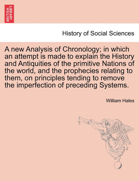 A new Analysis of Chronology; in which an attempt is made to explain the History and Antiquities of the primitive Nations of the world, and the prophecies relating to them, on principles tending to remove the imperfection of preceding Systems. Vol.