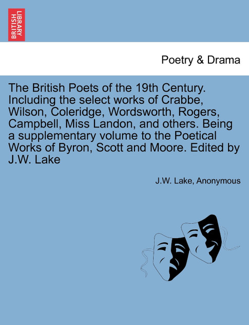 The British Poets of the 19th Century. Including the select works of Crabbe, Wilson, Coleridge, Wordsworth, Rogers, Campbell, Miss Landon, and others. Being a supplementary volume to the Poetical Works of Byron, Scott and Moore. Edited by J.W. Lake