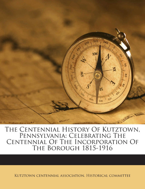 The Centennial History Of Kutztown, Pennsylvania The Centennial History Of Kutztown, Pennsylvania