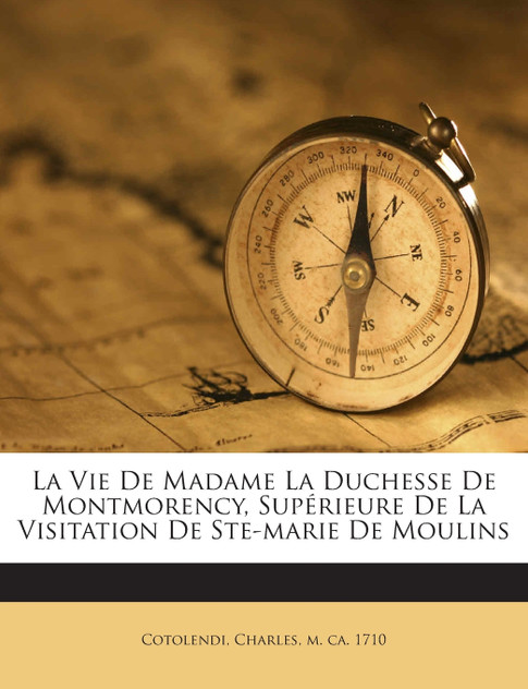 La Vie De Madame La Duchesse De Montmorency, Supérieure De La Visitation De Ste-marie De Moulins La Vie De Madame La Duchesse De Montmorency, Supérieure De La Visitation De Ste-marie De Moulins