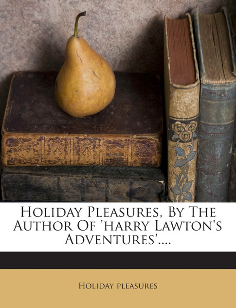 Holiday Pleasures, By The Author Of 'harry Lawton's Adventures'.... Holiday Pleasures, By The Author Of 'harry Lawton's Adventures'....