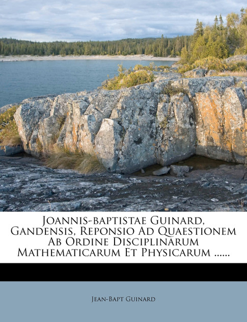 Joannis-Baptistae Guinard, Gandensis, Reponsio Ad Quaestionem AB Ordine Disciplinarum Mathematicarum Et Physicarum ...... Joannis-Baptistae Guinard, Gandensis, Reponsio Ad Quaestionem AB Ordine Disciplinarum Mathematicarum Et Physicarum ......