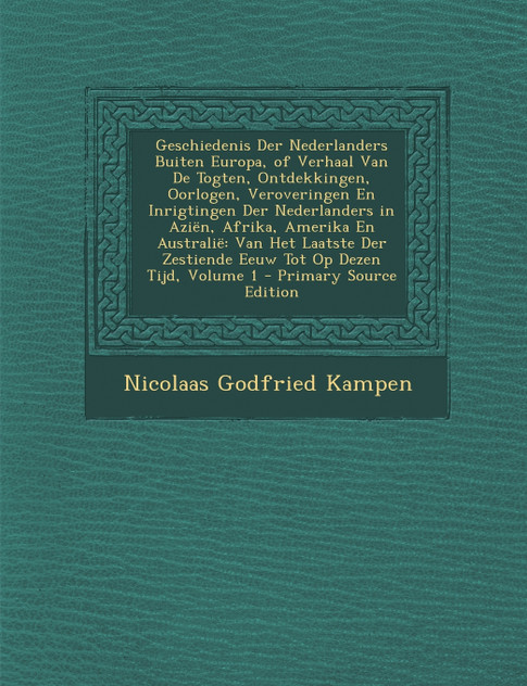 Geschiedenis Der Nederlanders Buiten Europa, of Verhaal Van de Togten, Ontdekkingen, Oorlogen, Veroveringen En Inrigtingen Der Nederlanders in Azien, Geschiedenis Der Nederlanders Buiten Europa, of Verhaal Van de Togten, Ontdekkingen, Oorlogen, Veroveringen En Inrigtingen Der Nederlanders in Azien,