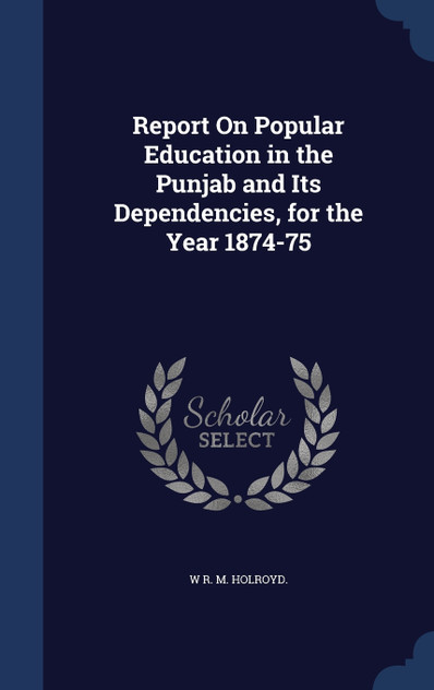 Report On Popular Education in the Punjab and Its Dependencies, for the Year 1874-75