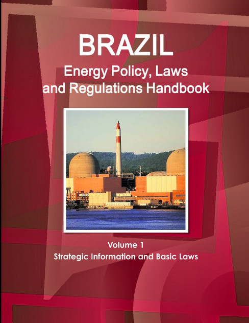 Brazil Energy Policy, Laws and Regulations Handbook Volume 1 Strategic Information and Basic Laws Brazil Energy Policy, Laws and Regulations Handbook Volume 1 Strategic Information and Basic Laws