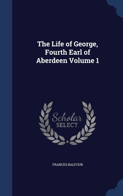 The Life of George, Fourth Earl of Aberdeen Volume 1