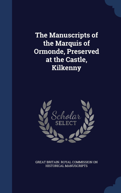 The Manuscripts of the Marquis of Ormonde, Preserved at the Castle, Kilkenny The Manuscripts of the Marquis of Ormonde, Preserved at the Castle, Kilkenny