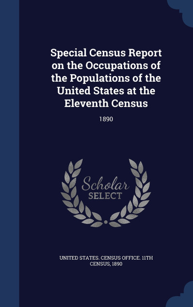 Special Census Report on the Occupations of the Populations of the United States at the Eleventh Census Special Census Report on the Occupations of the Populations of the United States at the Eleventh Census