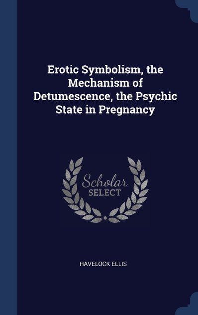 Erotic Symbolism, the Mechanism of Detumescence, the Psychic State in Pregnancy Erotic Symbolism, the Mechanism of Detumescence, the Psychic State in Pregnancy