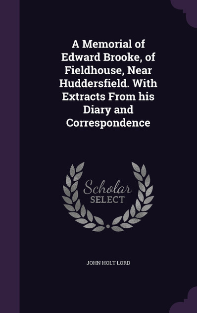 A Memorial of Edward Brooke, of Fieldhouse, Near Huddersfield. With Extracts From his Diary and Correspondence