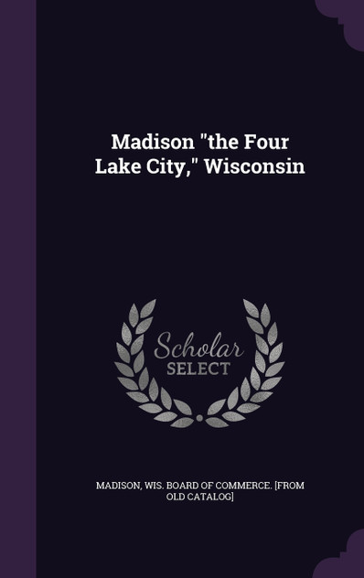 Madison "the Four Lake City," Wisconsin Madison "the Four Lake City," Wisconsin