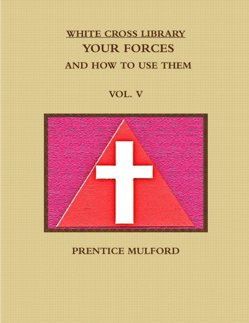 THE WHITE CROSS LIBRARY. YOUR FORCES, AND HOW TO USE THEM. VOL. V. THE WHITE CROSS LIBRARY. YOUR FORCES, AND HOW TO USE THEM. VOL. V.