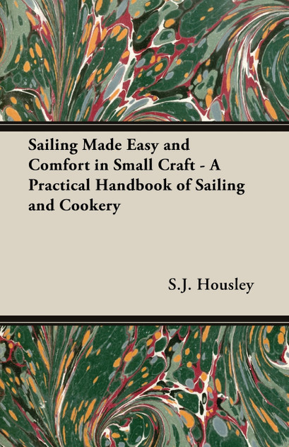 Sailing Made Easy and Comfort in Small Craft - A Practical Handbook of Sailing and Cookery Sailing Made Easy and Comfort in Small Craft - A Practical Handbook of Sailing and Cookery