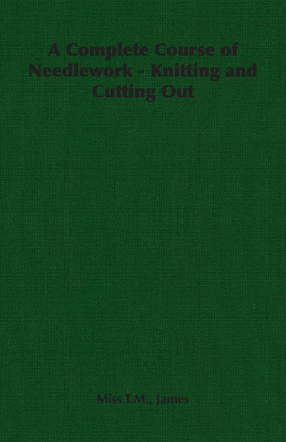 A Complete Course of Needlework - Knitting and Cutting Out A Complete Course of Needlework - Knitting and Cutting Out