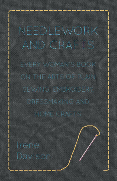 Needlework and Crafts - Every Woman's Book on the Arts of Plain Sewing, Embroidery, Dressmaking and Home Crafts Needlework and Crafts - Every Woman's Book on the Arts of Plain Sewing, Embroidery, Dressmaking and Home Crafts