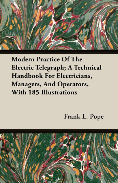 Modern Practice Of The Electric Telegraph; A Technical Handbook For Electricians, Managers, And Operators, With 185 Illustrations Modern Practice Of The Electric Telegraph; A Technical Handbook For Electricians, Managers, And Operators, With 185 Illustrations