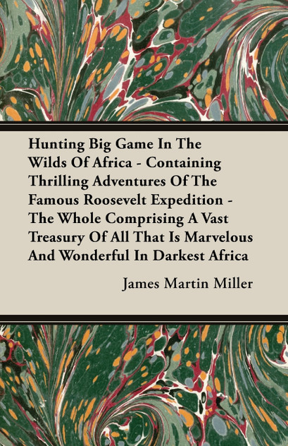 Hunting Big Game In The Wilds Of Africa - Containing Thrilling Adventures Of The Famous Roosevelt Expedition - The Whole Comprising A Vast Treasury Of All That Is Marvelous And Wonderful In Darkest Africa Hunting Big Game In The Wilds Of Africa - Containing Thrilling Adventures Of The Famous Roosevelt Expedition - The Whole Comprising A Vast Treasury Of All That Is Marvelous And Wonderful In Darkest Africa