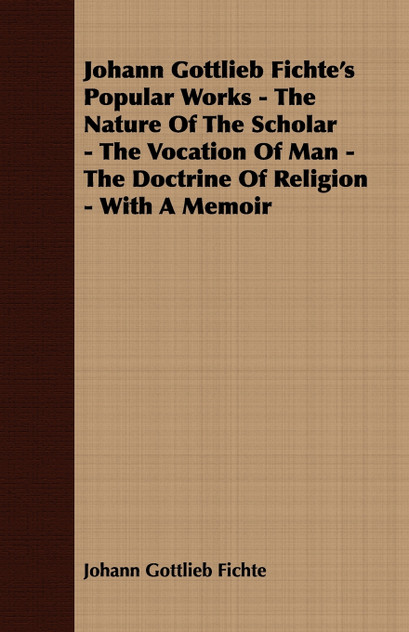 Johann Gottlieb Fichte's Popular Works - The Nature Of The Scholar - The Vocation Of Man - The Doctrine Of Religion - With A Memoir