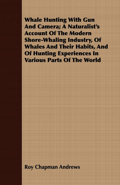 Whale Hunting With Gun And Camera; A Naturalist's Account Of The Modern Shore-Whaling Industry, Of Whales And Their Habits, And Of Hunting Experiences In Various Parts Of The World Whale Hunting With Gun And Camera; A Naturalist's Account Of The Modern Shore-Whaling Industry, Of Whales And Their Habits, And Of Hunting Experiences In Various Parts Of The World