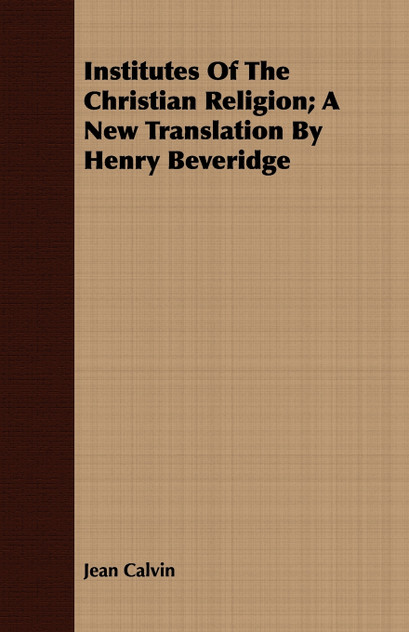 Institutes of the Christian Religion; A New Translation by Henry Beveridge Institutes of the Christian Religion; A New Translation by Henry Beveridge