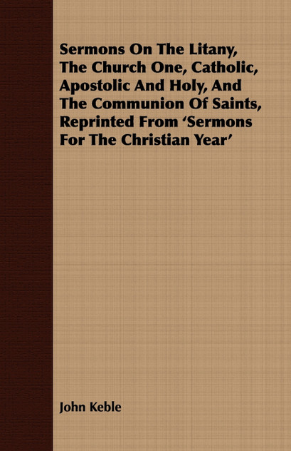 Sermons On The Litany, The Church One, Catholic, Apostolic And Holy, And The Communion Of Saints, Reprinted From 'Sermons For The Christian Year'
