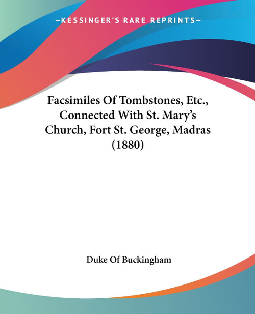 Facsimiles Of Tombstones, Etc., Connected With St. Mary's Church, Fort St. George, Madras (1880) Facsimiles Of Tombstones, Etc., Connected With St. Mary's Church, Fort St. George, Madras (1880)