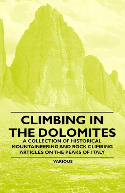 Climbing in the Dolomites - A Collection of Historical Mountaineering and Rock Climbing Articles on the Peaks of Italy Climbing in the Dolomites - A Collection of Historical Mountaineering and Rock Climbing Articles on the Peaks of Italy