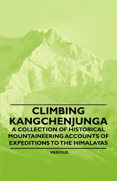 Climbing Kangchenjunga - A Collection of Historical Mountaineering Accounts of Expeditions to the Himalayas Climbing Kangchenjunga - A Collection of Historical Mountaineering Accounts of Expeditions to the Himalayas