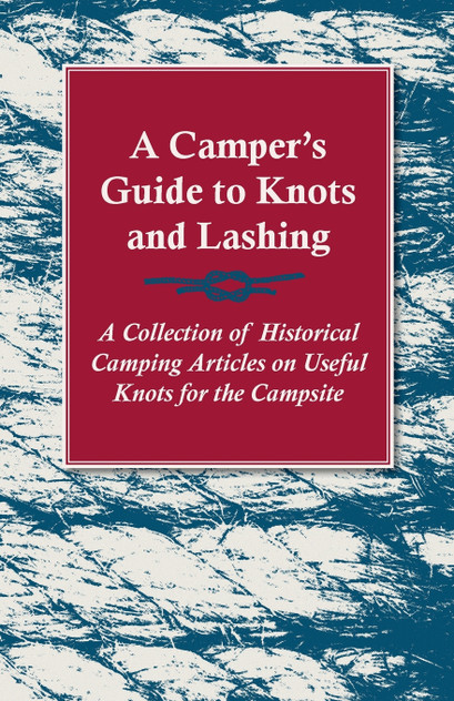 A Camper's Guide to Knots and Lashing - A Collection of Historical Camping Articles on Useful Knots for the Campsite A Camper's Guide to Knots and Lashing - A Collection of Historical Camping Articles on Useful Knots for the Campsite
