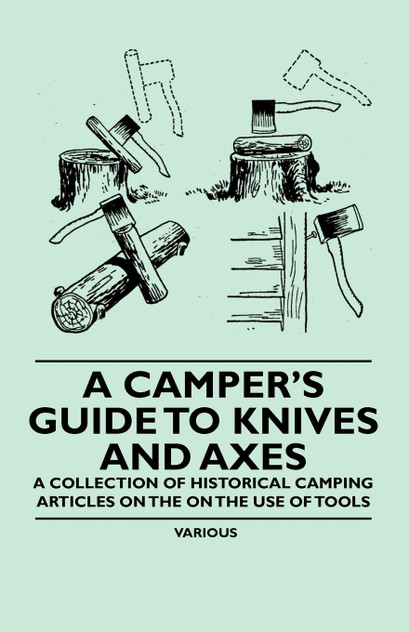 A Camper's Guide to Knives and Axes - A Collection of Historical Camping Articles on the on the Use of Tools A Camper's Guide to Knives and Axes - A Collection of Historical Camping Articles on the on the Use of Tools