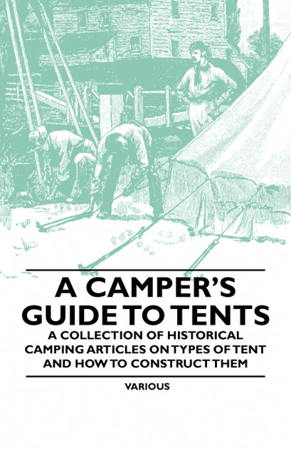 A Camper's Guide to Tents - A Collection of Historical Camping Articles on Types of Tent and How to Construct Them A Camper's Guide to Tents - A Collection of Historical Camping Articles on Types of Tent and How to Construct Them