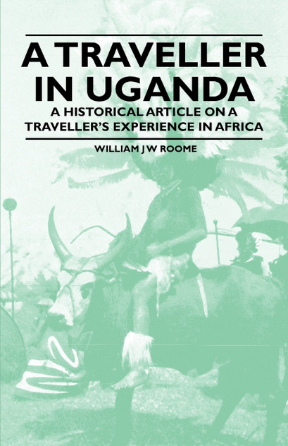 A Traveller in Uganda - A Historical Article on a Traveller's Experience in Africa A Traveller in Uganda - A Historical Article on a Traveller's Experience in Africa