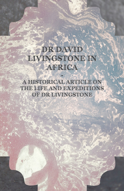 Dr David Livingstone in Africa - A Historical Article on the Life and Expeditions of Dr Livingstone