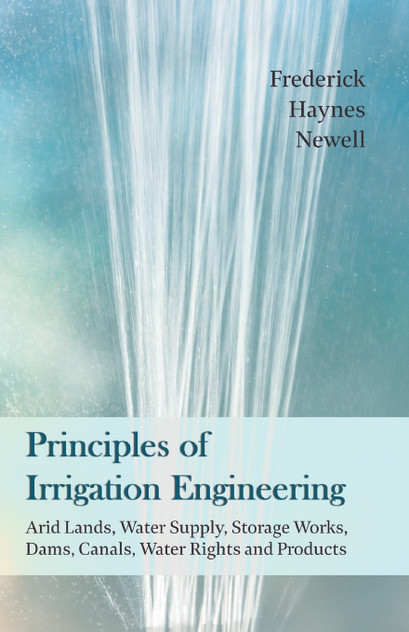 Principles of Irrigation Engineering - Arid Lands, Water Supply, Storage Works, Dams, Canals, Water Rights and Products Principles of Irrigation Engineering - Arid Lands, Water Supply, Storage Works, Dams, Canals, Water Rights and Products