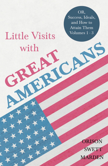 Little Visits with Great Americans - OR, Success, Ideals, and How to Attain Them - Volumes 1 - 3 Little Visits with Great Americans - OR, Success, Ideals, and How to Attain Them - Volumes 1 - 3