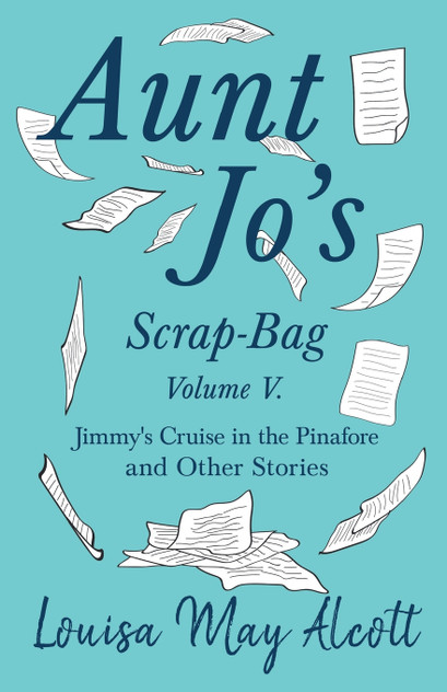 Aunt Jo's Scrap-Bag, Volume V;Jimmy's Cruise in the Pinafore, and Other Stories Aunt Jo's Scrap-Bag, Volume V;Jimmy's Cruise in the Pinafore, and Other Stories