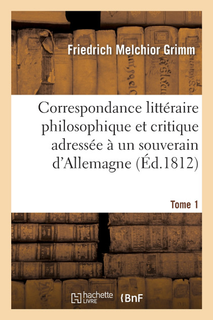 Correspondance littéraire philosophique et critique adressée à un souverain d'Allemagne Tome 1
