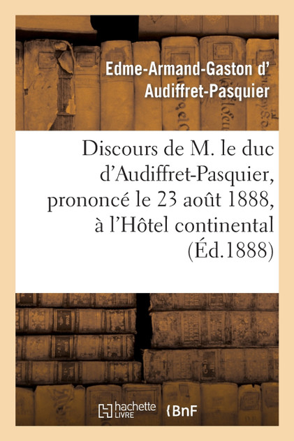Discours de M. le duc d'Audiffret-Pasquier, prononcé le 23 août 1888, à l'Hôtel continental