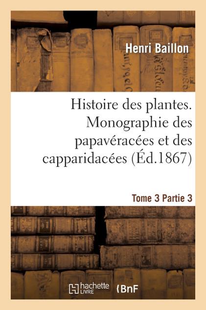 Histoire des plantes. Tome 3, Partie 3, Monographie des papavéracées et des capparidacées Histoire des plantes. Tome 3, Partie 3, Monographie des papavéracées et des capparidacées
