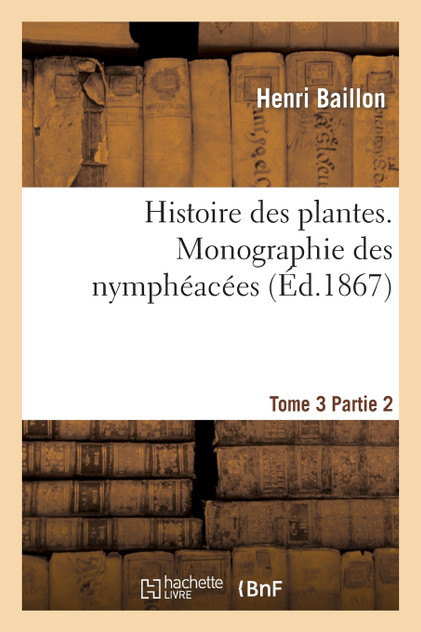 Histoire des plantes. Tome 3, Partie 2, Monographie des nymphaeacées Histoire des plantes. Tome 3, Partie 2, Monographie des nymphaeacées