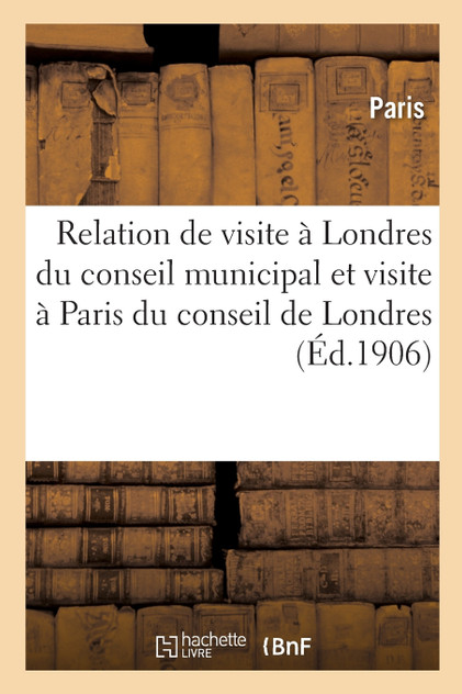 Relation officielle de la visite à Londres du conseil municipal à Paris du Comté de Londres Relation officielle de la visite à Londres du conseil municipal à Paris du Comté de Londres
