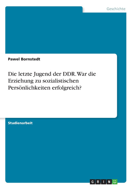 Die letzte Jugend der DDR. War die Erziehung zu sozialistischen Persönlichkeiten erfolgreich? Die letzte Jugend der DDR. War die Erziehung zu sozialistischen Persönlichkeiten erfolgreich?