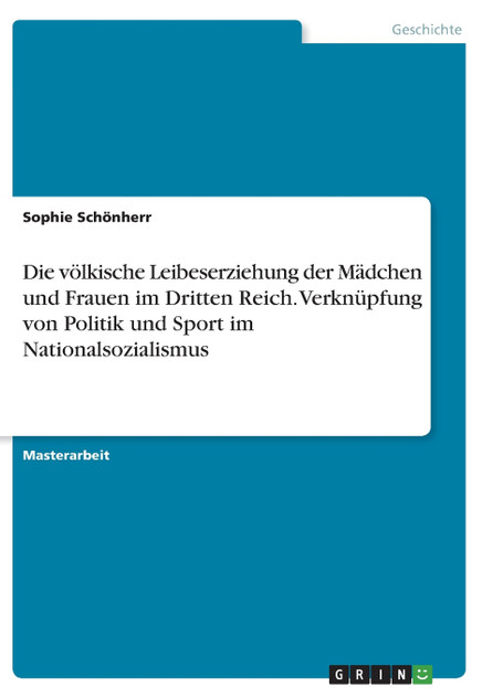 Die völkische Leibeserziehung der Mädchen und Frauen im Dritten Reich. Verknüpfung von Politik und Sport im Nationalsozialismus Die völkische Leibeserziehung der Mädchen und Frauen im Dritten Reich. Verknüpfung von Politik und Sport im Nationalsozialismus
