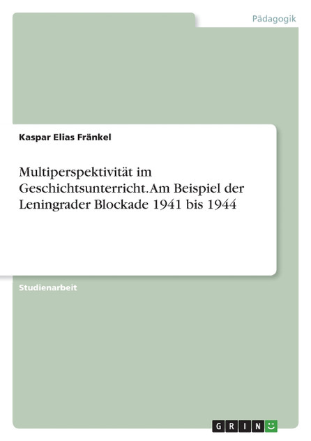 Multiperspektivität im Geschichtsunterricht. Am Beispiel der Leningrader Blockade 1941 bis 1944 Multiperspektivität im Geschichtsunterricht. Am Beispiel der Leningrader Blockade 1941 bis 1944